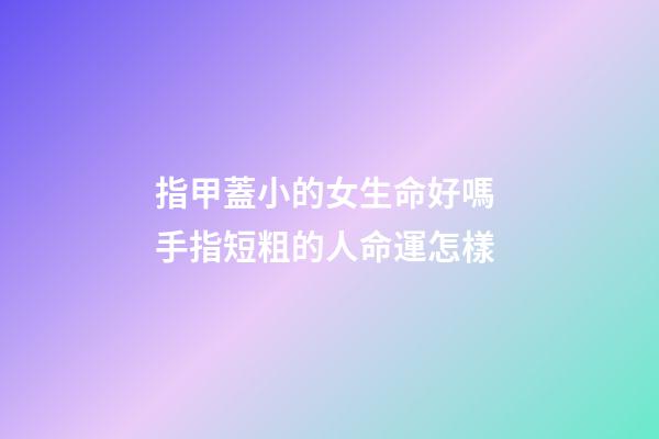 指甲蓋小的女生命好嗎 手指短粗的人命運怎樣-第1張-觀點-玄機派